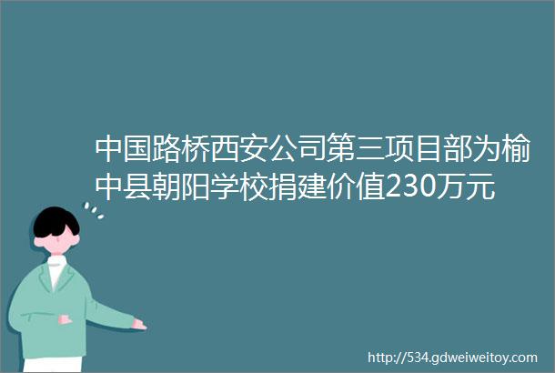 中国路桥西安公司第三项目部为榆中县朝阳学校捐建价值230万元塑胶跑道